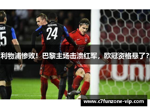 利物浦惨败！巴黎主场击溃红军，欧冠资格悬了？