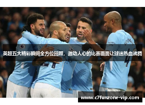 英超五大精彩瞬间全方位回顾，激动人心的比赛画面让球迷热血沸腾
