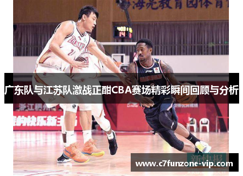 广东队与江苏队激战正酣CBA赛场精彩瞬间回顾与分析