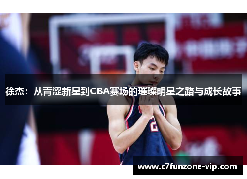 徐杰：从青涩新星到CBA赛场的璀璨明星之路与成长故事