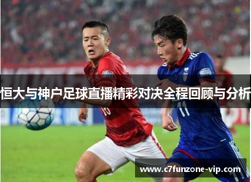 恒大与神户足球直播精彩对决全程回顾与分析