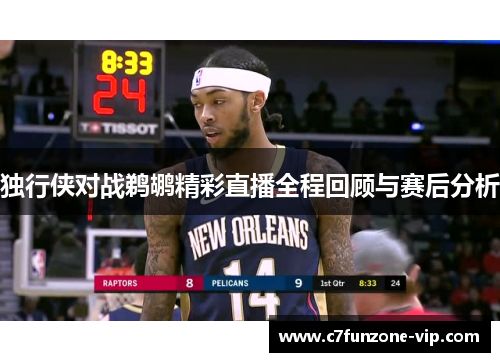 独行侠对战鹈鹕精彩直播全程回顾与赛后分析