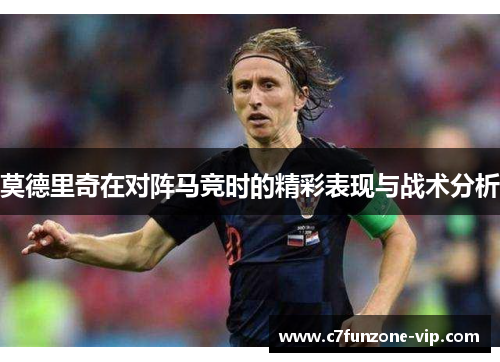 莫德里奇在对阵马竞时的精彩表现与战术分析