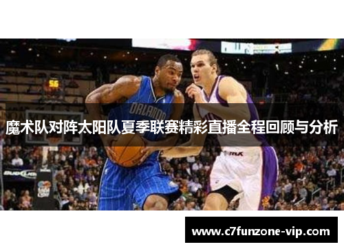 魔术队对阵太阳队夏季联赛精彩直播全程回顾与分析